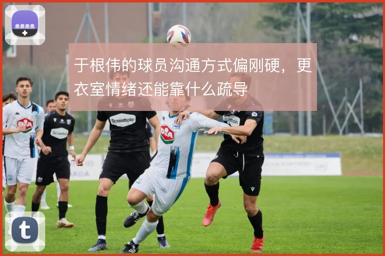 于根伟的球员沟通方式偏刚硬，更衣室情绪还能靠什么疏导