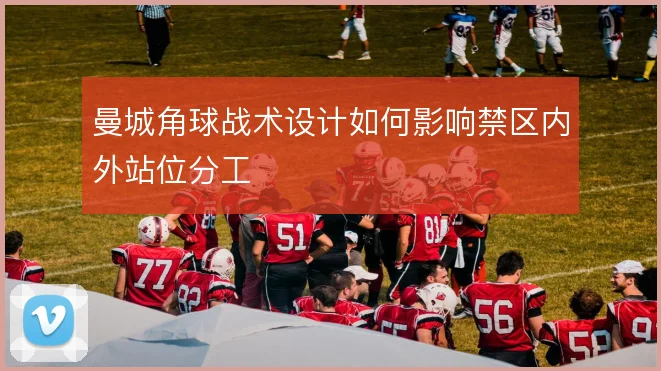 曼城角球战术设计如何影响禁区内外站位分工