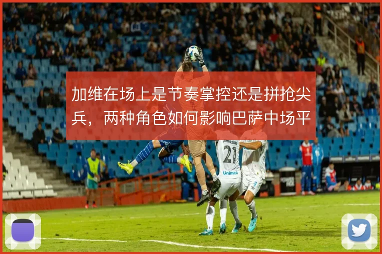 加维在场上是节奏掌控还是拼抢尖兵，两种角色如何影响巴萨中场平衡