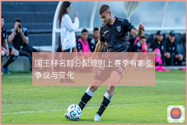 国王杯名额分配规则上赛季有哪些争议与变化