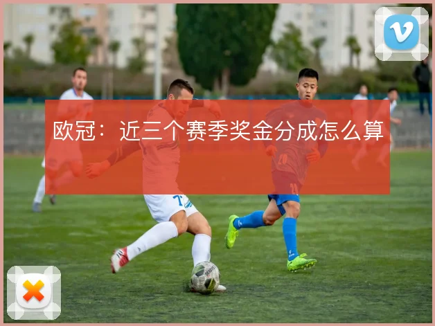 欧冠：近三个赛季奖金分成怎么算