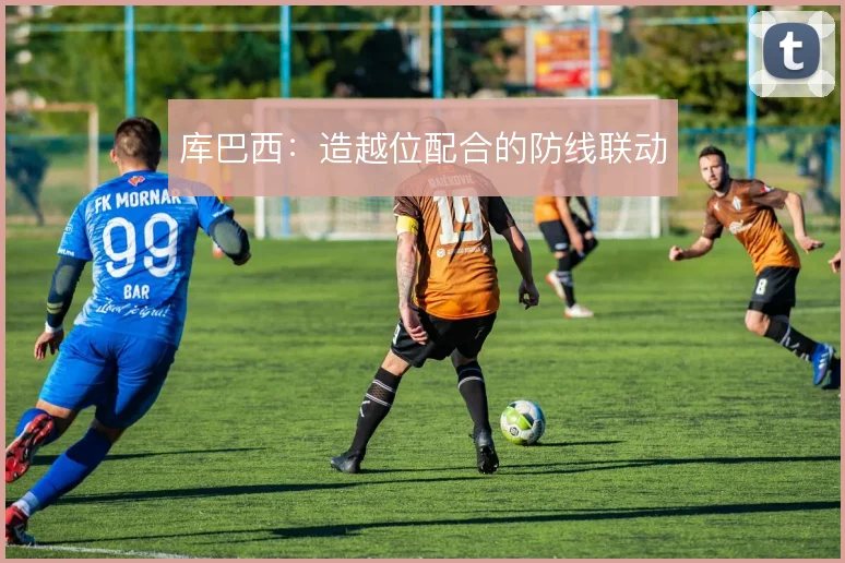 库巴西：造越位配合的防线联动