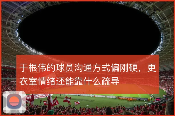 于根伟的球员沟通方式偏刚硬，更衣室情绪还能靠什么疏导