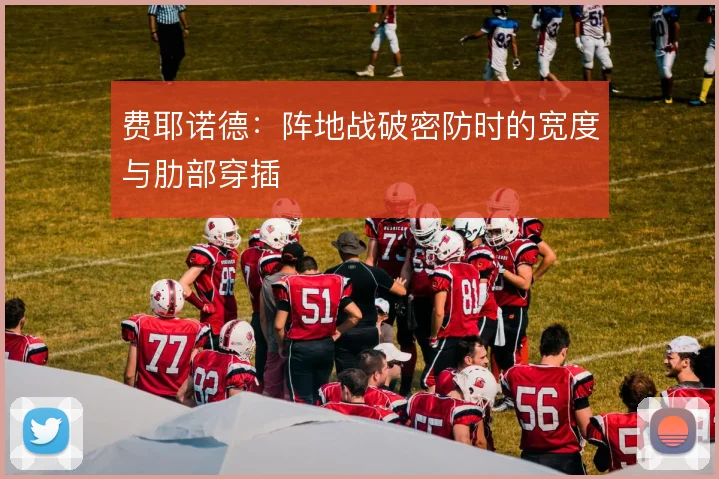 费耶诺德:阵地战破密防时的宽度与肋部穿插
