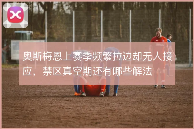 奥斯梅恩上赛季频繁拉边却无人接应，禁区真空期还有哪些解法