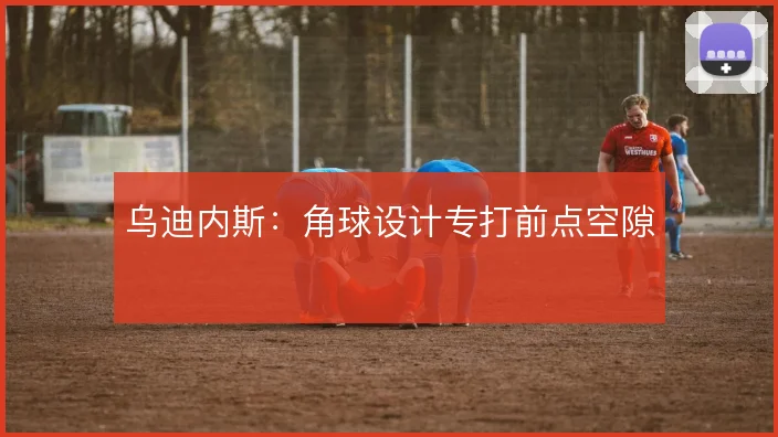 乌迪内斯：角球设计专打前点空隙