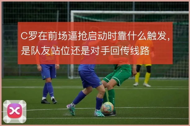C罗在前场逼抢启动时靠什么触发，是队友站位还是对手回传线路