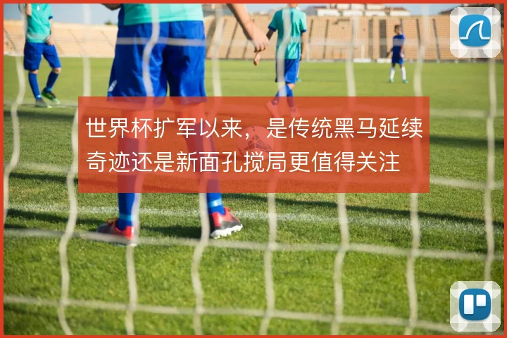 世界杯扩军以来，是传统黑马延续奇迹还是新面孔搅局更值得关注