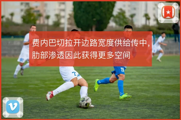 费内巴切拉开边路宽度供给传中，肋部渗透因此获得更多空间