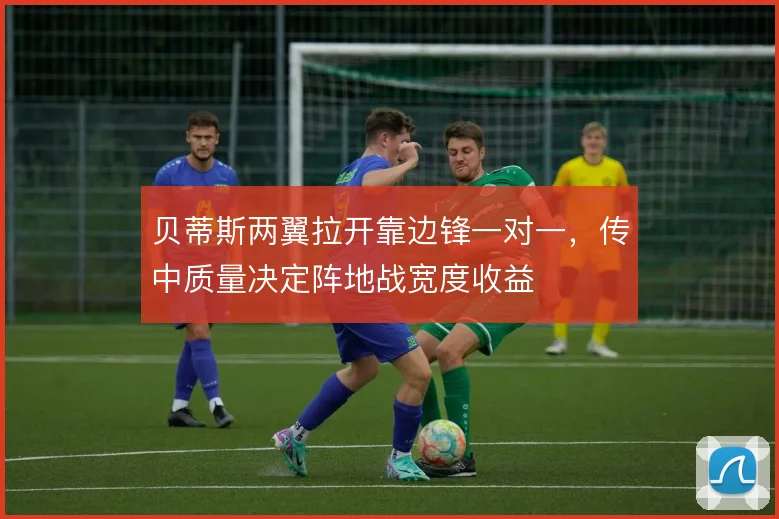 贝蒂斯两翼拉开靠边锋一对一,传中质量决定阵地战宽度收益