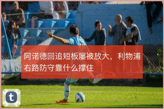阿诺德回追短板屡被放大，利物浦右路防守靠什么撑住