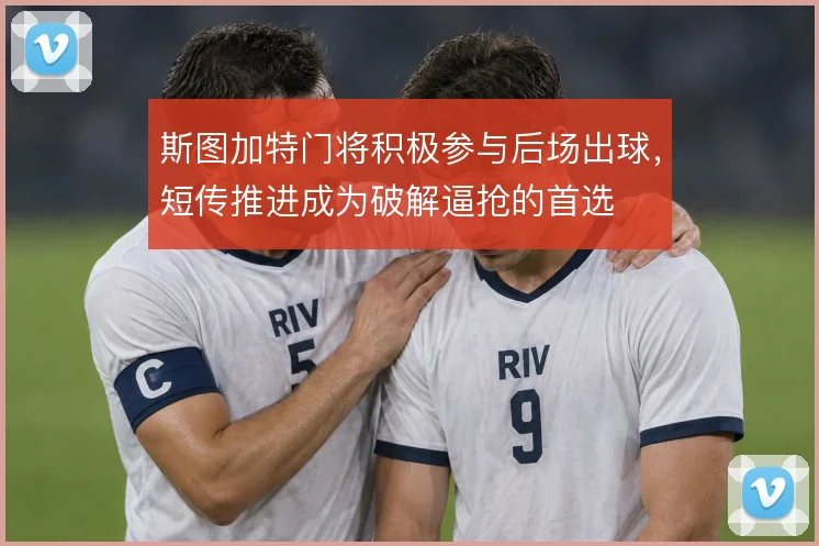 斯图加特门将积极参与后场出球，短传推进成为破解逼抢的首选