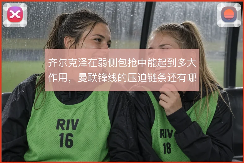 齐尔克泽在弱侧包抢中能起到多大作用，曼联锋线的压迫链条还有哪些缺口