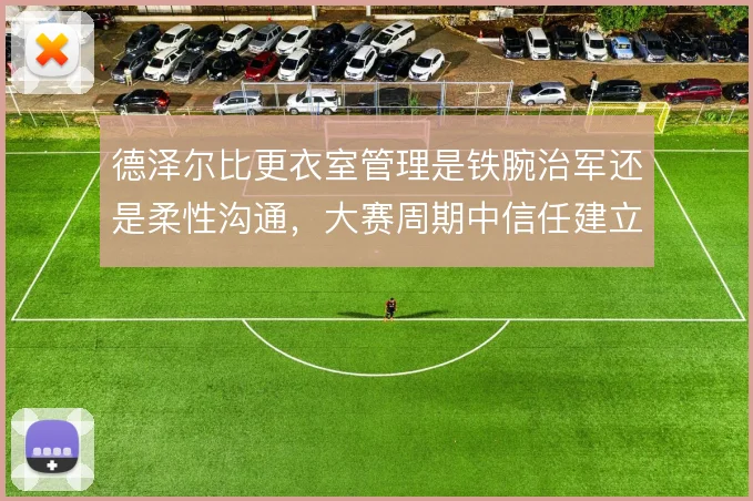 德泽尔比更衣室管理是铁腕治军还是柔性沟通，大赛周期中信任建立如何取舍