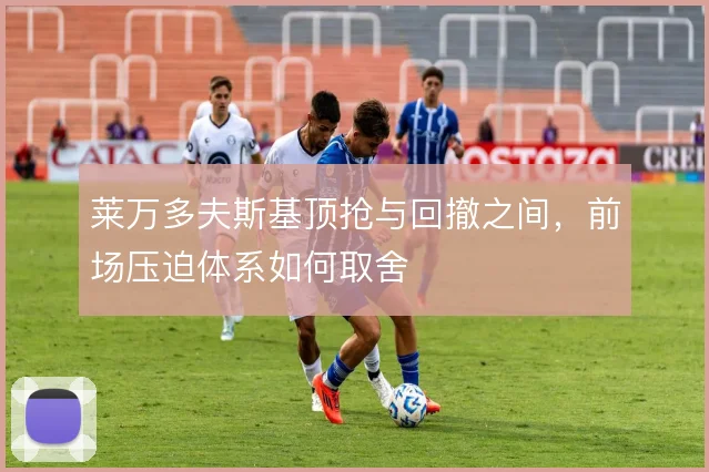 莱万多夫斯基顶抢与回撤之间，前场压迫体系如何取舍
