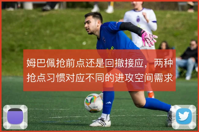 姆巴佩抢前点还是回撤接应，两种抢点习惯对应不同的进攻空间需求