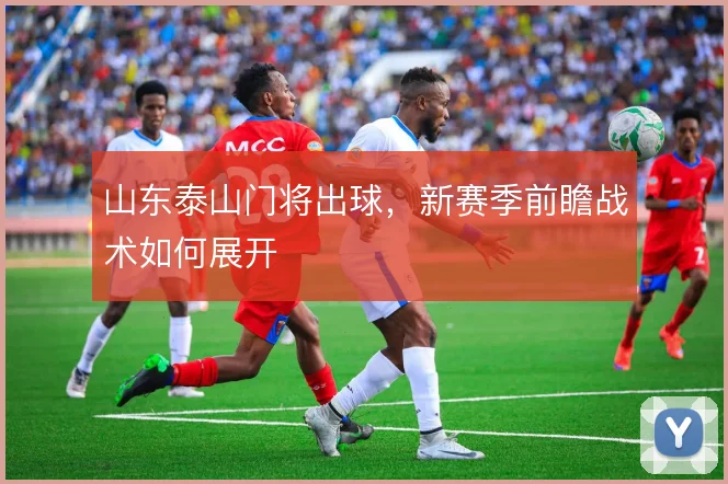 山东泰山门将出球,新赛季前瞻战术如何展开