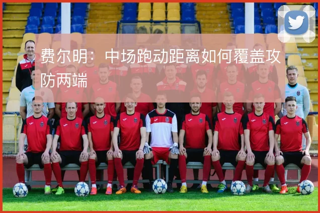 费尔明：中场跑动距离如何覆盖攻防两端