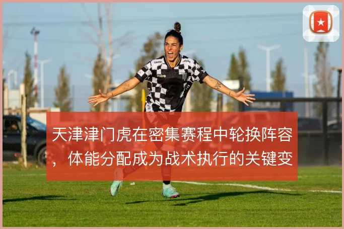 天津津门虎在密集赛程中轮换阵容，体能分配成为战术执行的关键变量