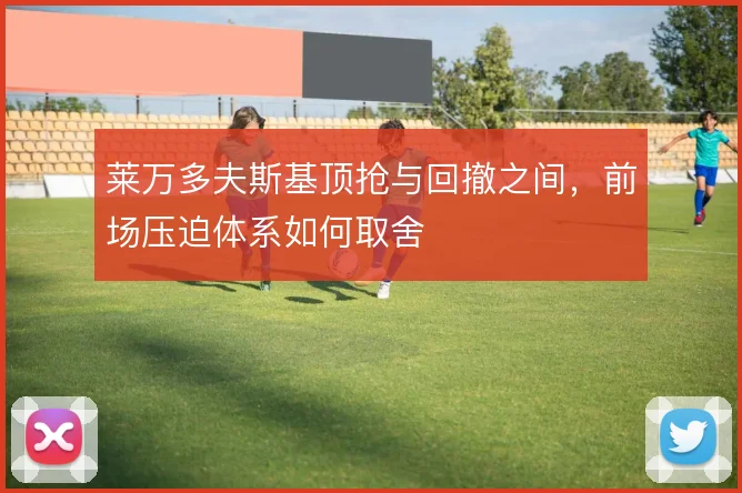 莱万多夫斯基顶抢与回撤之间，前场压迫体系如何取舍