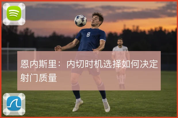 恩内斯里：内切时机选择如何决定射门质量