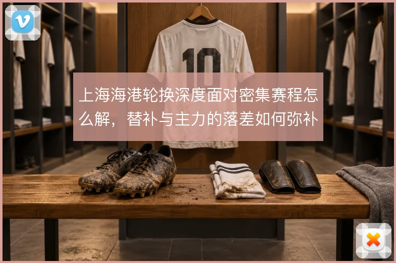 上海海港轮换深度面对密集赛程怎么解,替补与主力的落差如何弥补