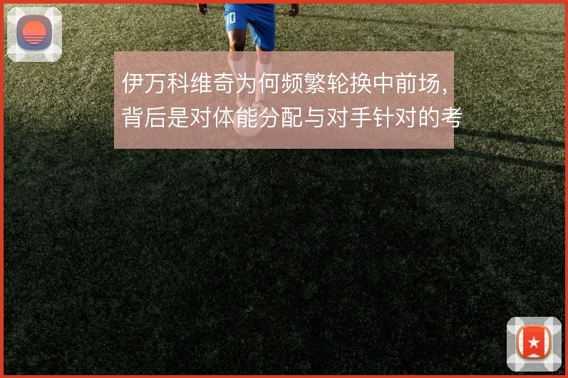 伊万科维奇为何频繁轮换中前场，背后是对体能分配与对手针对的考量