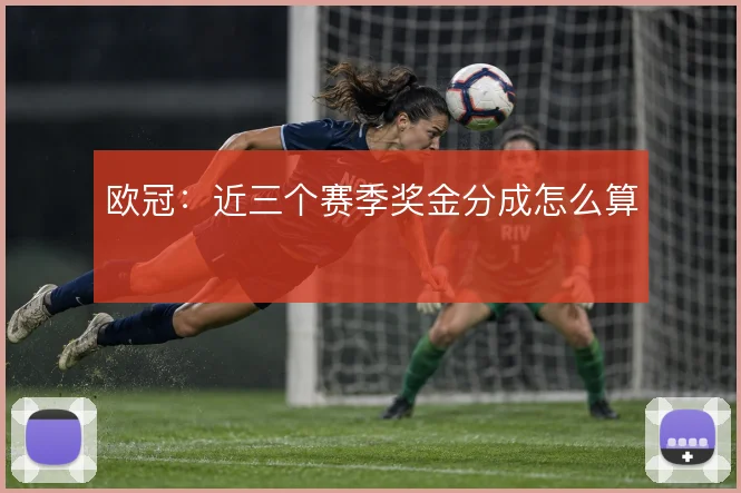 欧冠：近三个赛季奖金分成怎么算