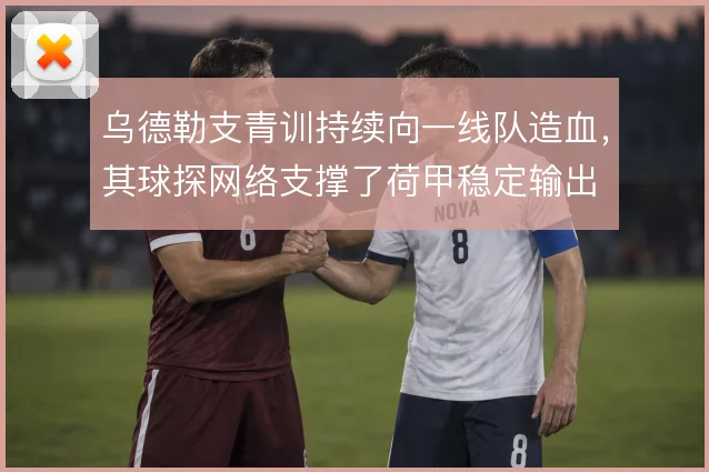 乌德勒支青训持续向一线队造血，其球探网络支撑了荷甲稳定输出