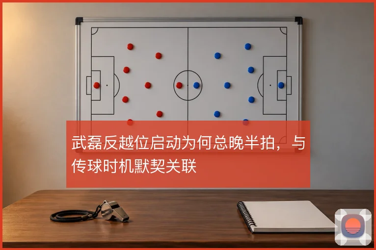武磊反越位启动为何总晚半拍，与传球时机默契关联