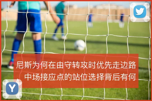 尼斯为何在由守转攻时优先走边路，中场接应点的站位选择背后有何考量