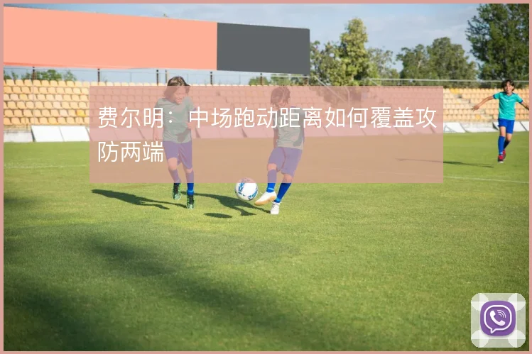 费尔明：中场跑动距离如何覆盖攻防两端