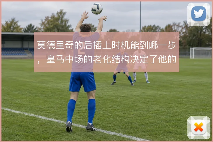莫德里奇的后插上时机能到哪一步，皇马中场的老化结构决定了他的前插频率