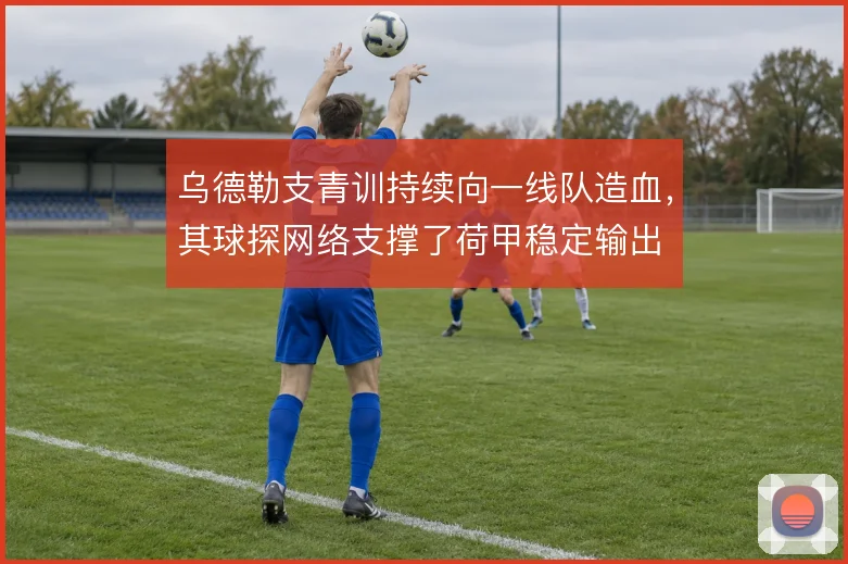 乌德勒支青训持续向一线队造血，其球探网络支撑了荷甲稳定输出