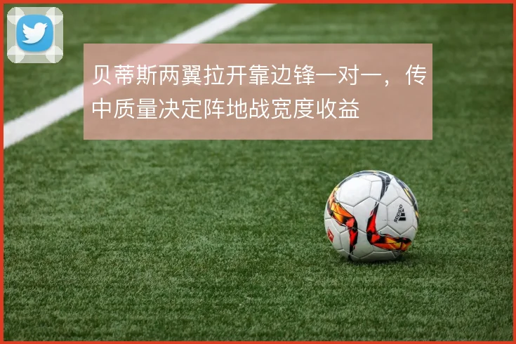 贝蒂斯两翼拉开靠边锋一对一,传中质量决定阵地战宽度收益