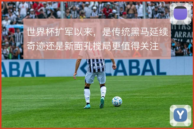 世界杯扩军以来，是传统黑马延续奇迹还是新面孔搅局更值得关注
