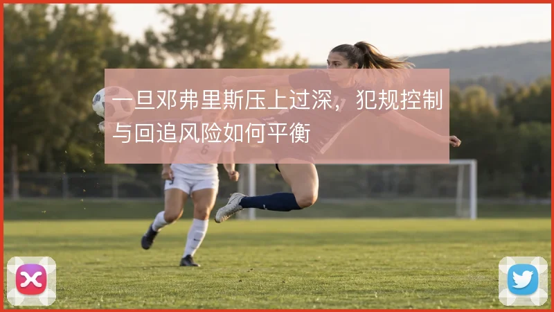 一旦邓弗里斯压上过深，犯规控制与回追风险如何平衡